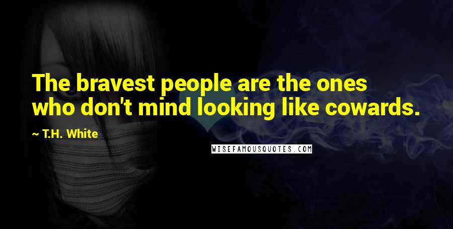 T.H. White Quotes: The bravest people are the ones who don't mind looking like cowards.