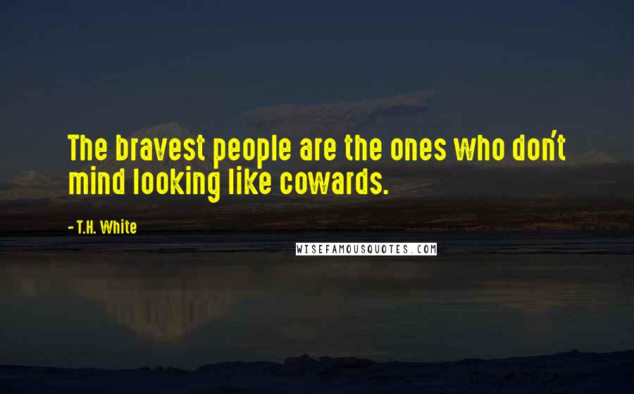 T.H. White Quotes: The bravest people are the ones who don't mind looking like cowards.