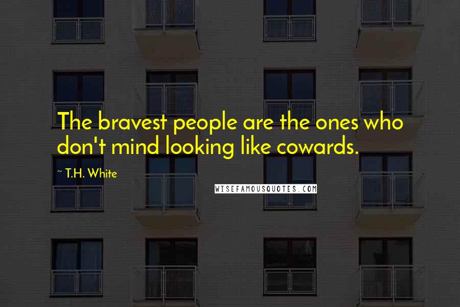T.H. White Quotes: The bravest people are the ones who don't mind looking like cowards.