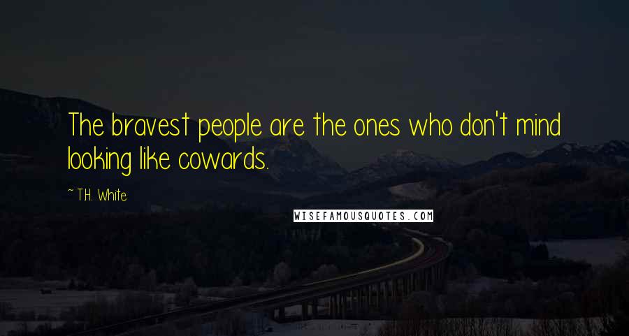 T.H. White Quotes: The bravest people are the ones who don't mind looking like cowards.