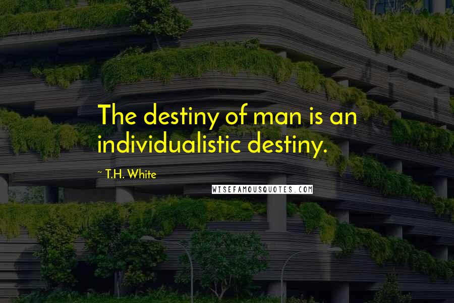 T.H. White Quotes: The destiny of man is an individualistic destiny.