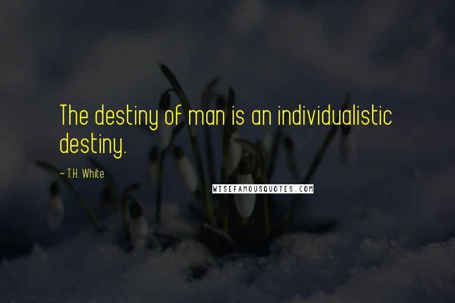 T.H. White Quotes: The destiny of man is an individualistic destiny.