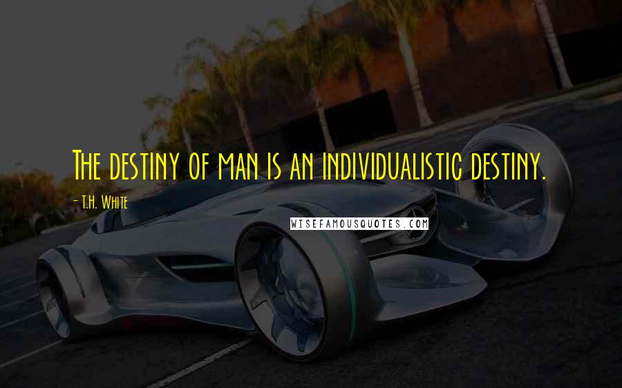 T.H. White Quotes: The destiny of man is an individualistic destiny.