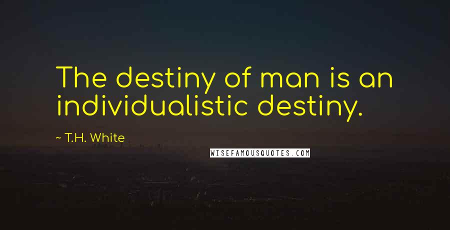 T.H. White Quotes: The destiny of man is an individualistic destiny.