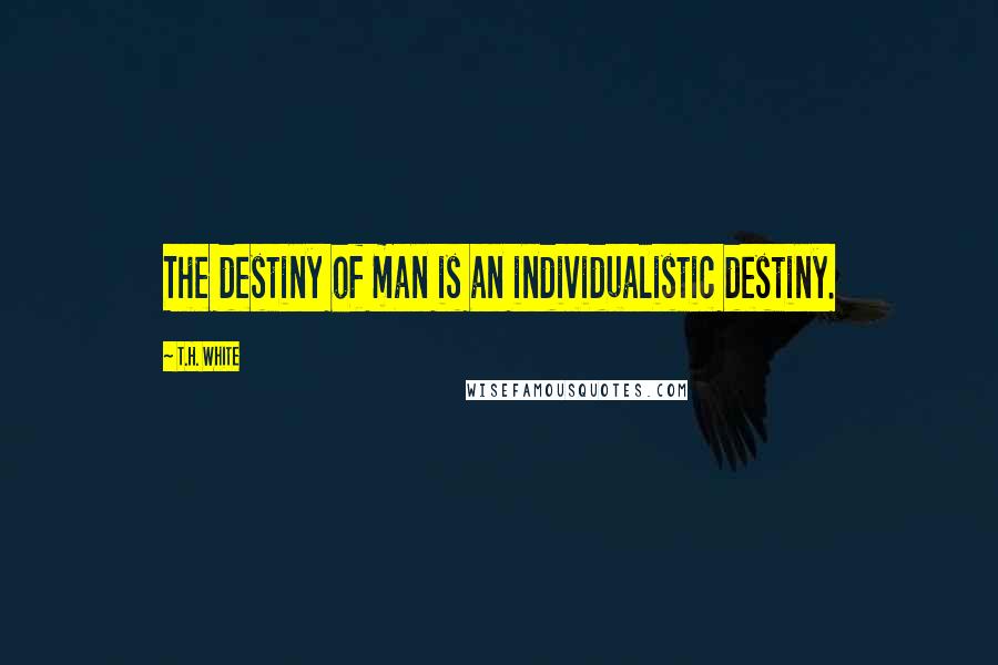 T.H. White Quotes: The destiny of man is an individualistic destiny.