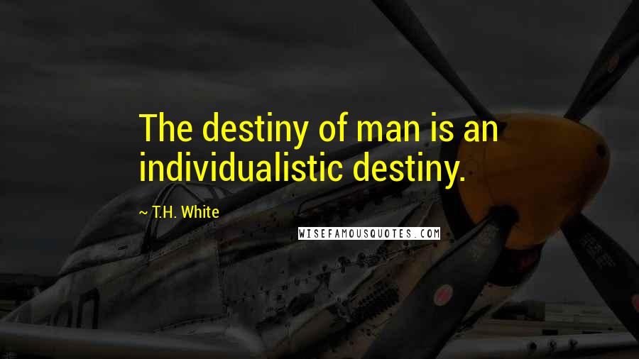 T.H. White Quotes: The destiny of man is an individualistic destiny.