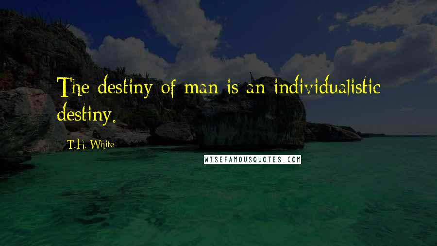T.H. White Quotes: The destiny of man is an individualistic destiny.