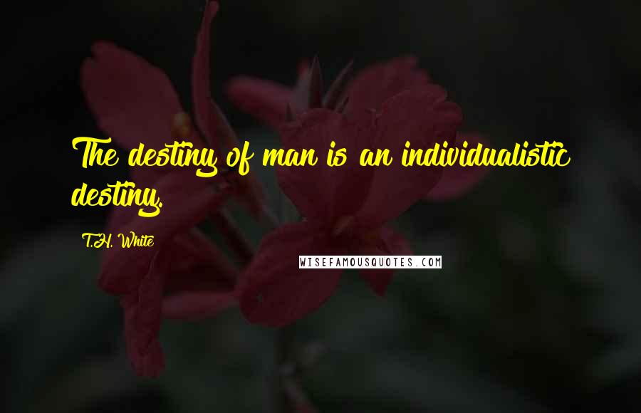 T.H. White Quotes: The destiny of man is an individualistic destiny.