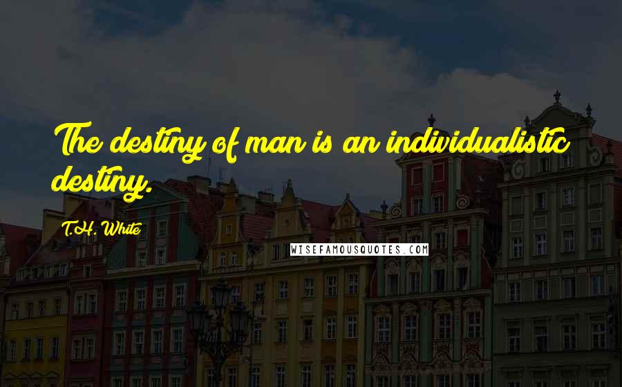 T.H. White Quotes: The destiny of man is an individualistic destiny.