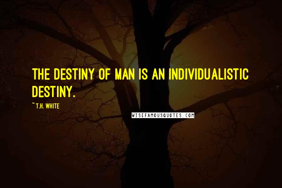 T.H. White Quotes: The destiny of man is an individualistic destiny.