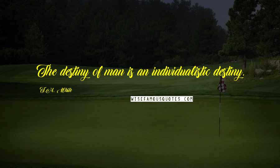 T.H. White Quotes: The destiny of man is an individualistic destiny.