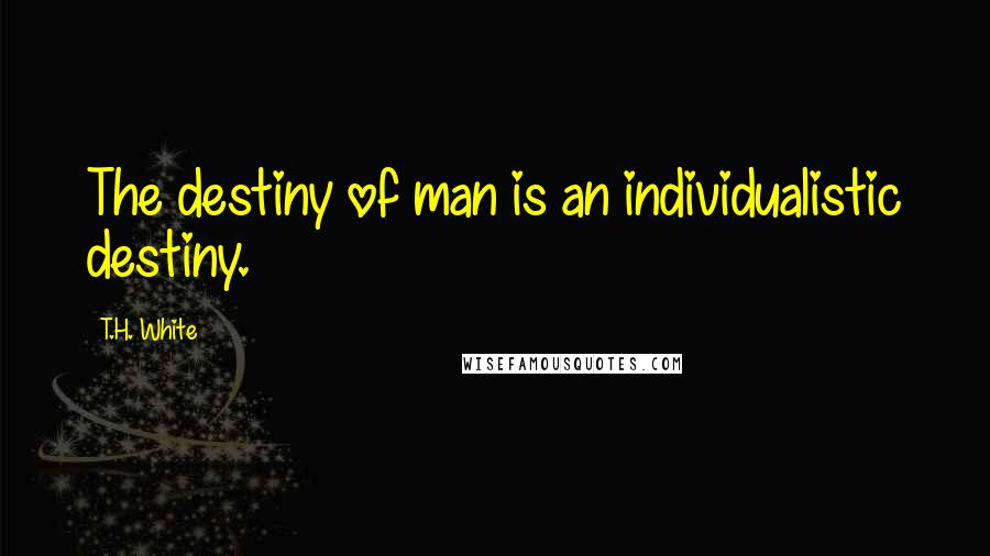 T.H. White Quotes: The destiny of man is an individualistic destiny.