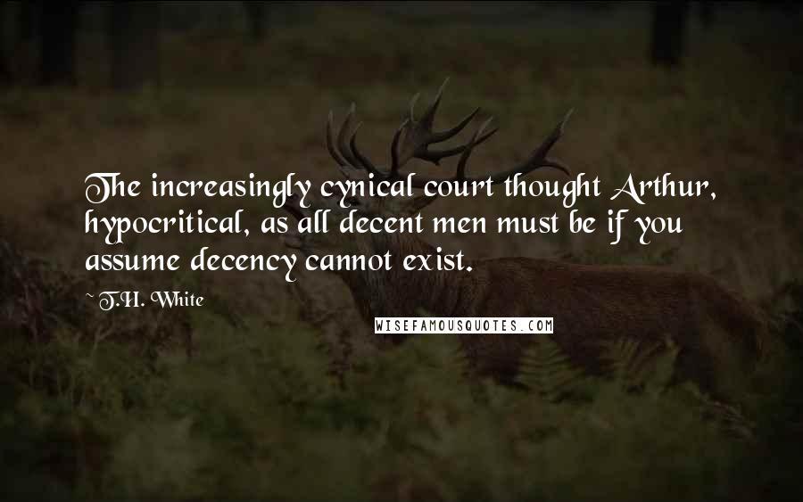T.H. White Quotes: The increasingly cynical court thought Arthur, hypocritical, as all decent men must be if you assume decency cannot exist.