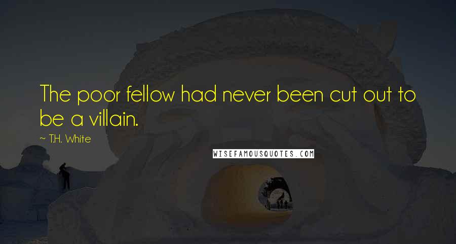 T.H. White Quotes: The poor fellow had never been cut out to be a villain.