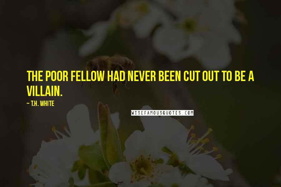 T.H. White Quotes: The poor fellow had never been cut out to be a villain.