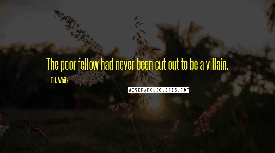 T.H. White Quotes: The poor fellow had never been cut out to be a villain.