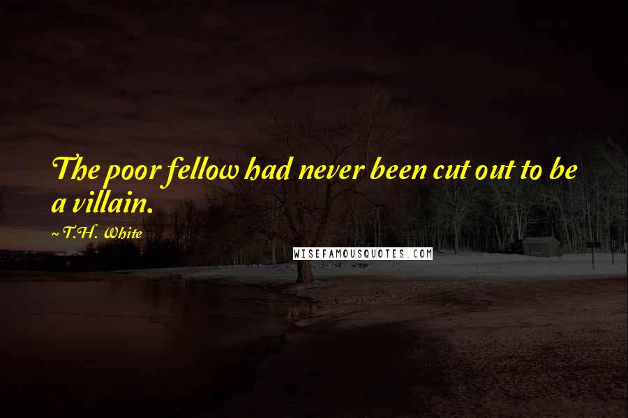 T.H. White Quotes: The poor fellow had never been cut out to be a villain.