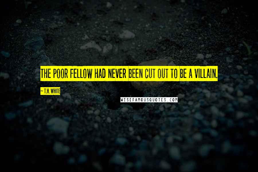 T.H. White Quotes: The poor fellow had never been cut out to be a villain.