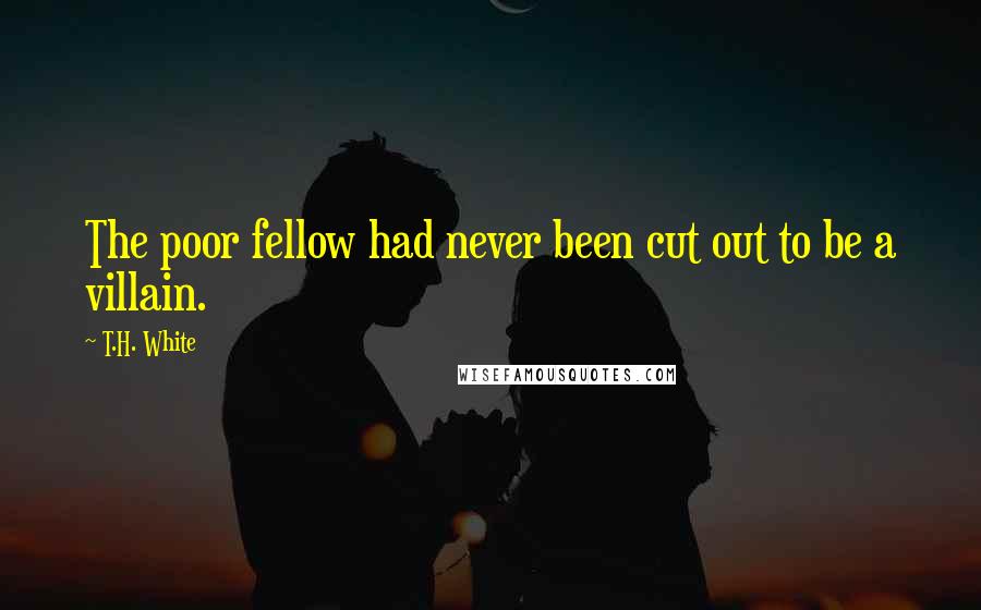 T.H. White Quotes: The poor fellow had never been cut out to be a villain.