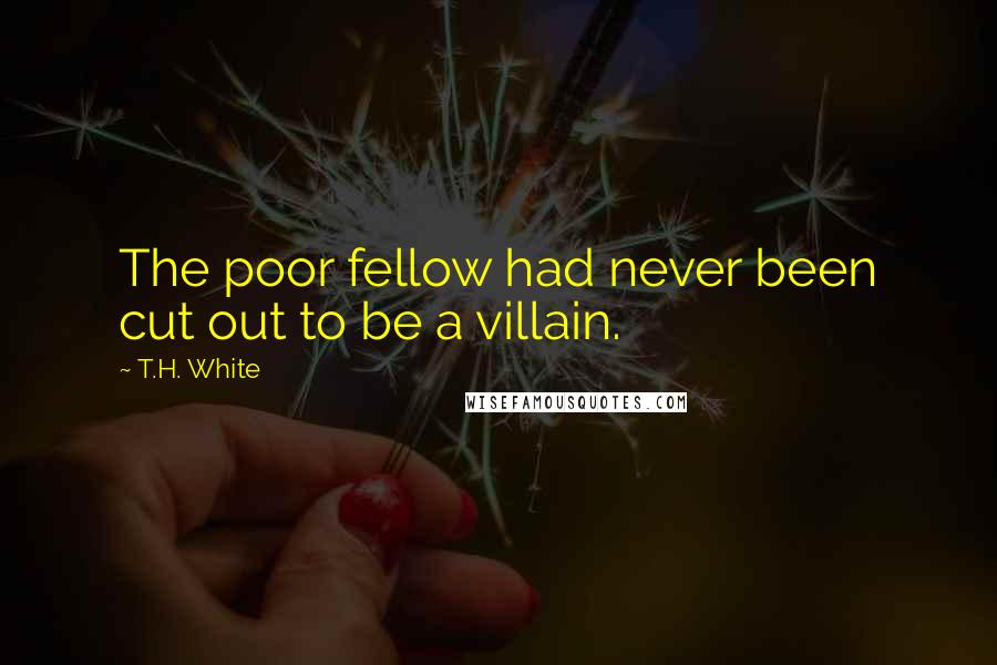 T.H. White Quotes: The poor fellow had never been cut out to be a villain.