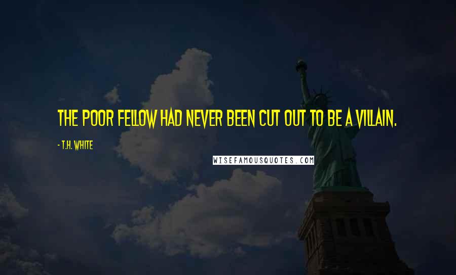 T.H. White Quotes: The poor fellow had never been cut out to be a villain.