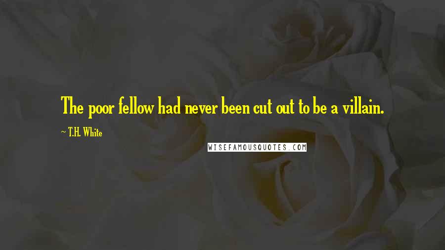T.H. White Quotes: The poor fellow had never been cut out to be a villain.