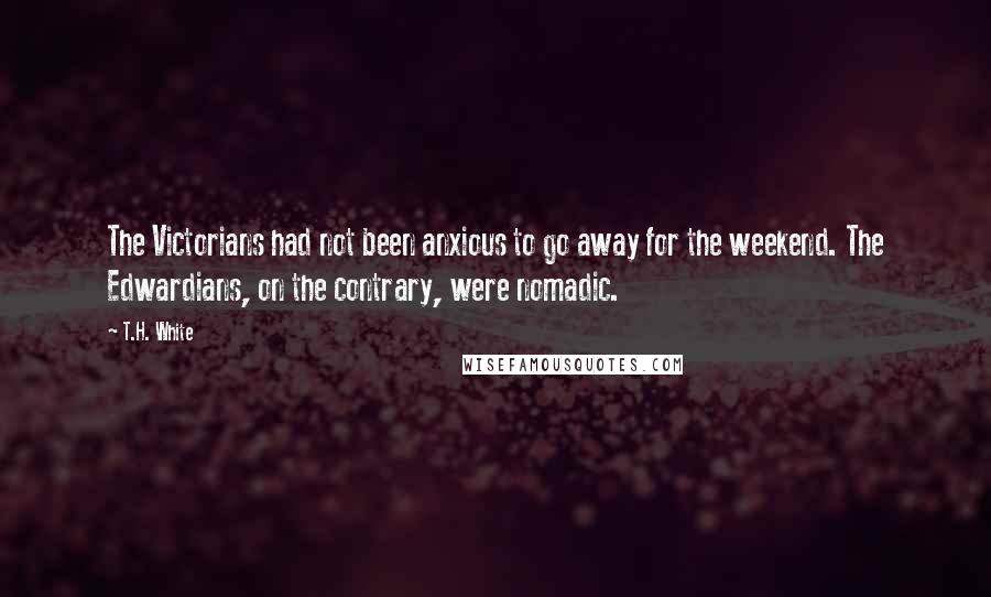 T.H. White Quotes: The Victorians had not been anxious to go away for the weekend. The Edwardians, on the contrary, were nomadic.