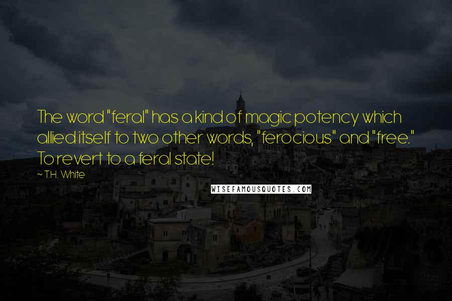 T.H. White Quotes: The word "feral" has a kind of magic potency which allied itself to two other words, "ferocious" and "free." To revert to a feral state!