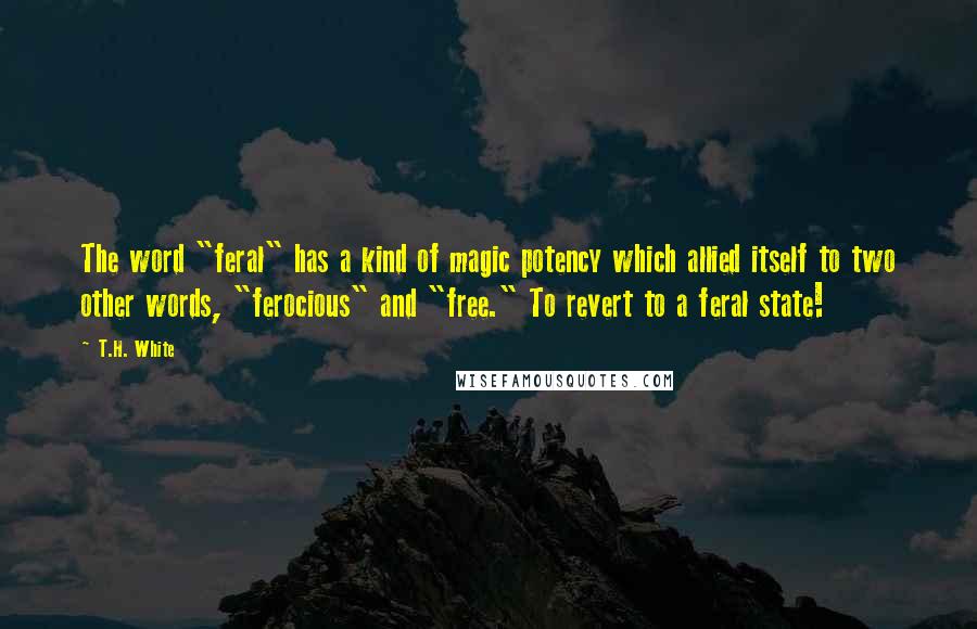 T.H. White Quotes: The word "feral" has a kind of magic potency which allied itself to two other words, "ferocious" and "free." To revert to a feral state!