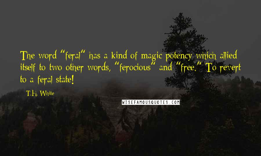 T.H. White Quotes: The word "feral" has a kind of magic potency which allied itself to two other words, "ferocious" and "free." To revert to a feral state!