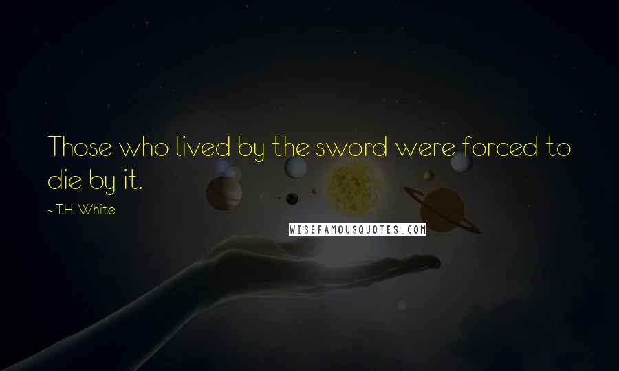 T.H. White Quotes: Those who lived by the sword were forced to die by it.