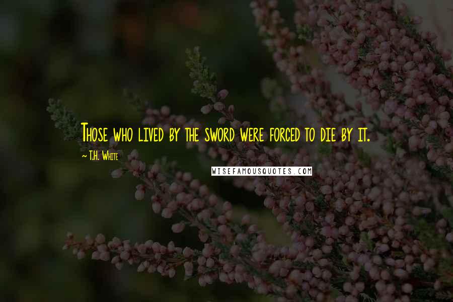 T.H. White Quotes: Those who lived by the sword were forced to die by it.