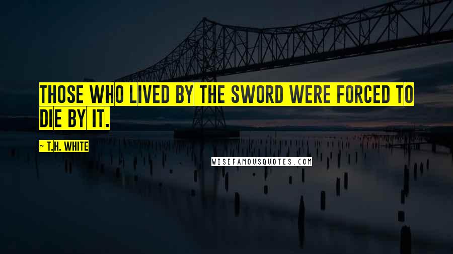 T.H. White Quotes: Those who lived by the sword were forced to die by it.