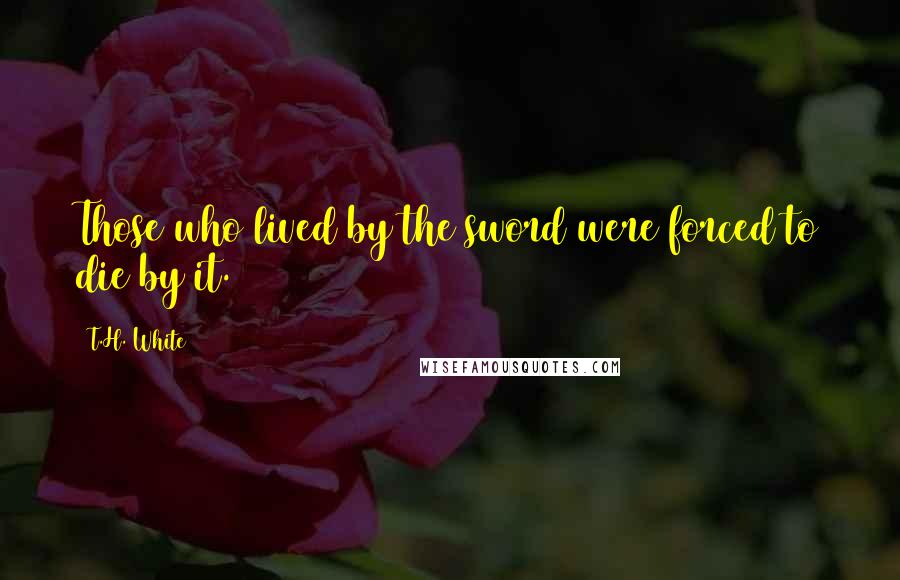 T.H. White Quotes: Those who lived by the sword were forced to die by it.