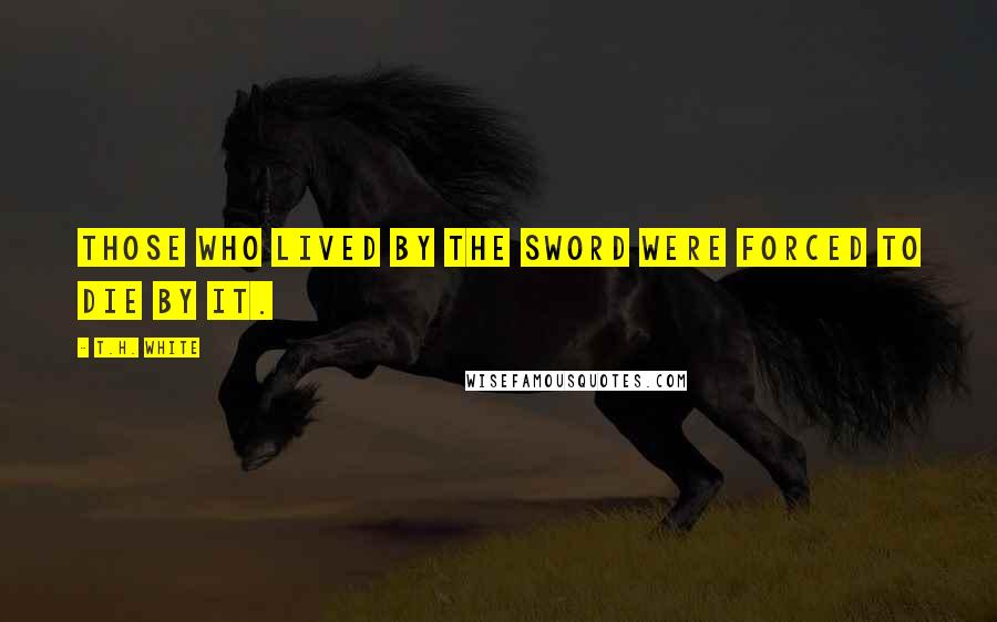 T.H. White Quotes: Those who lived by the sword were forced to die by it.