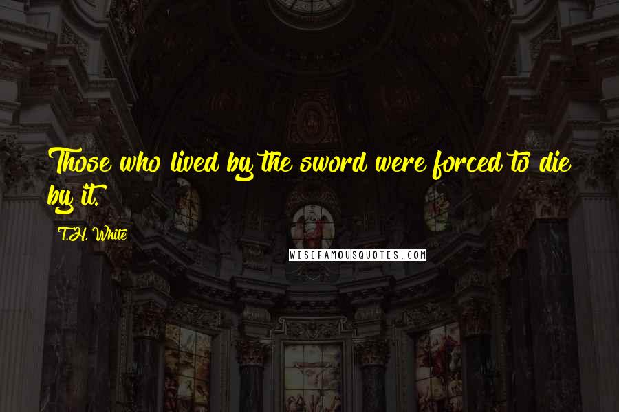 T.H. White Quotes: Those who lived by the sword were forced to die by it.