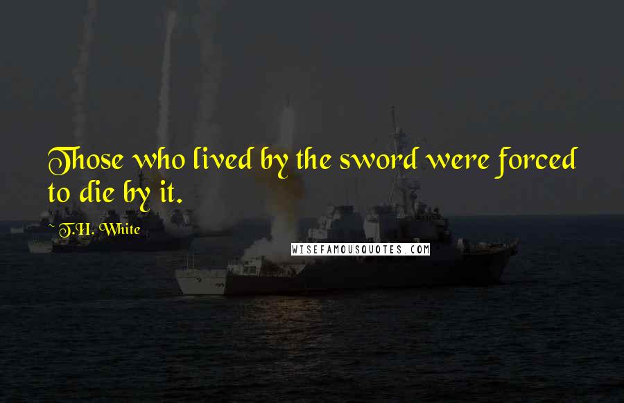 T.H. White Quotes: Those who lived by the sword were forced to die by it.