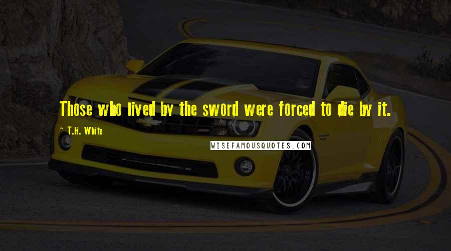 T.H. White Quotes: Those who lived by the sword were forced to die by it.