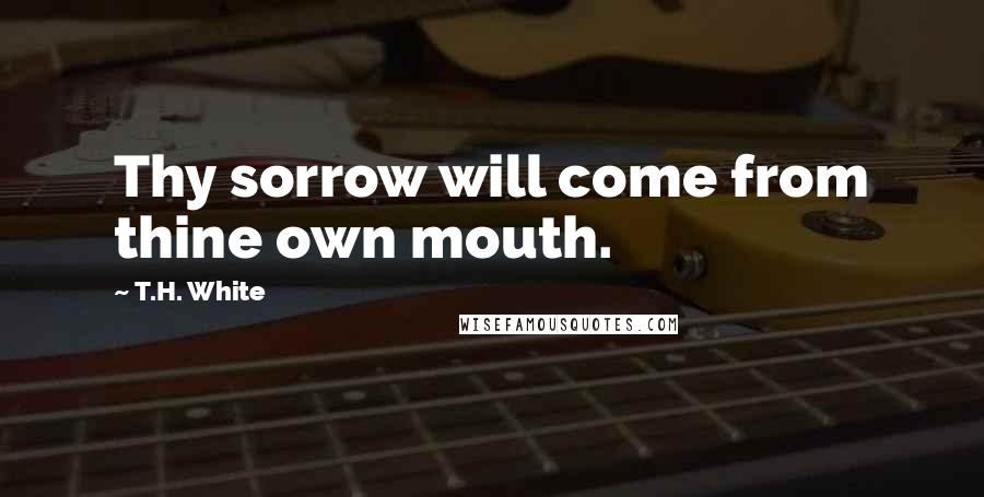 T.H. White Quotes: Thy sorrow will come from thine own mouth.