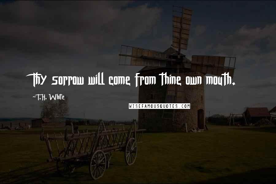 T.H. White Quotes: Thy sorrow will come from thine own mouth.