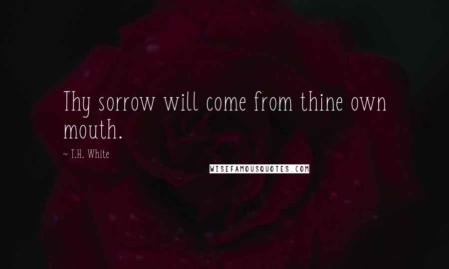 T.H. White Quotes: Thy sorrow will come from thine own mouth.