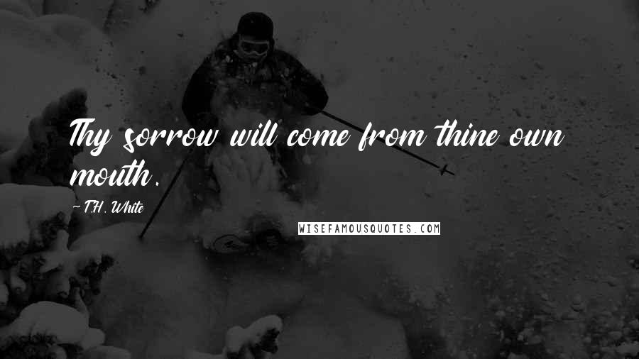 T.H. White Quotes: Thy sorrow will come from thine own mouth.