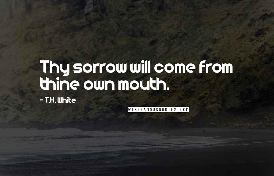 T.H. White Quotes: Thy sorrow will come from thine own mouth.