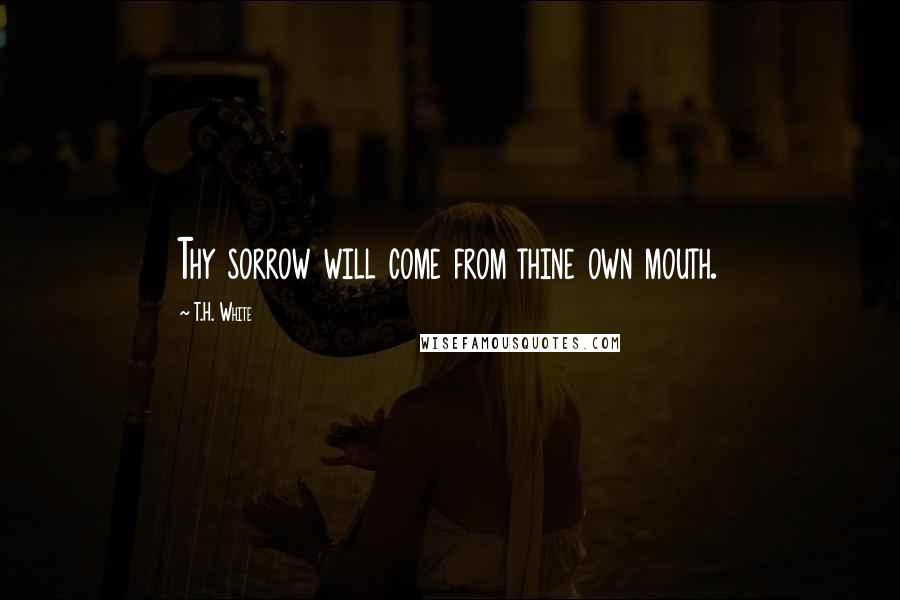 T.H. White Quotes: Thy sorrow will come from thine own mouth.