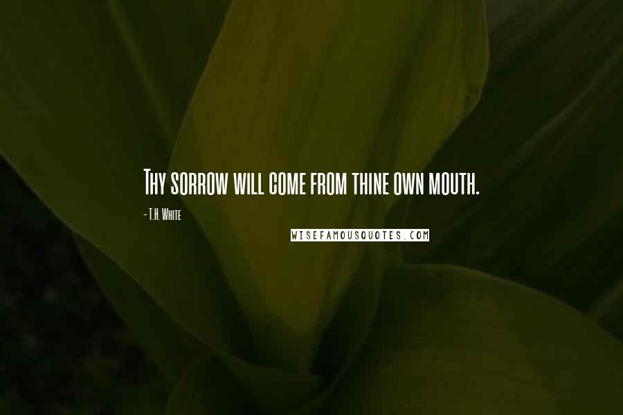 T.H. White Quotes: Thy sorrow will come from thine own mouth.