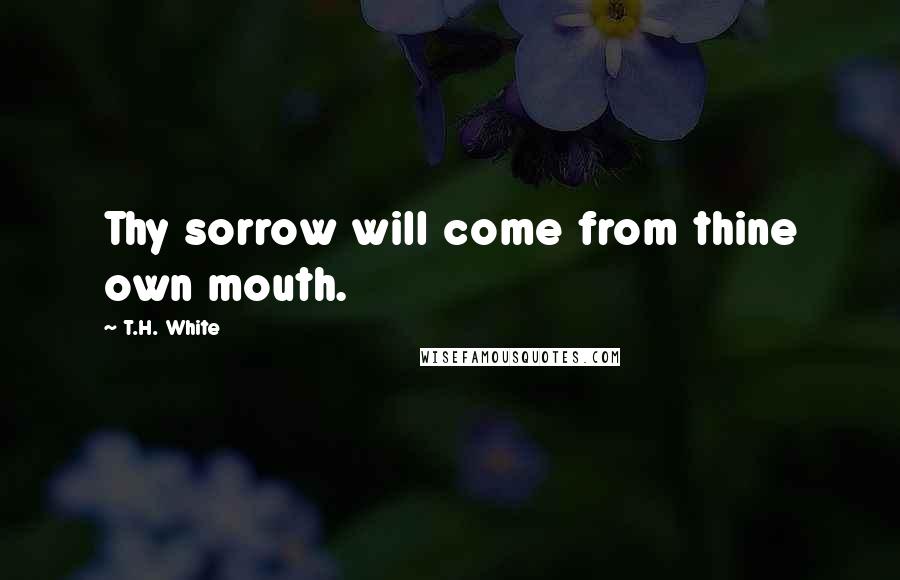 T.H. White Quotes: Thy sorrow will come from thine own mouth.