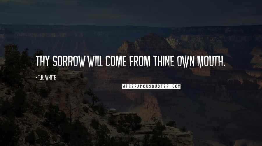 T.H. White Quotes: Thy sorrow will come from thine own mouth.