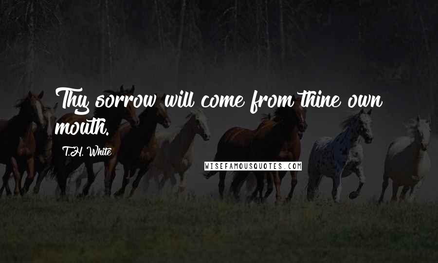 T.H. White Quotes: Thy sorrow will come from thine own mouth.