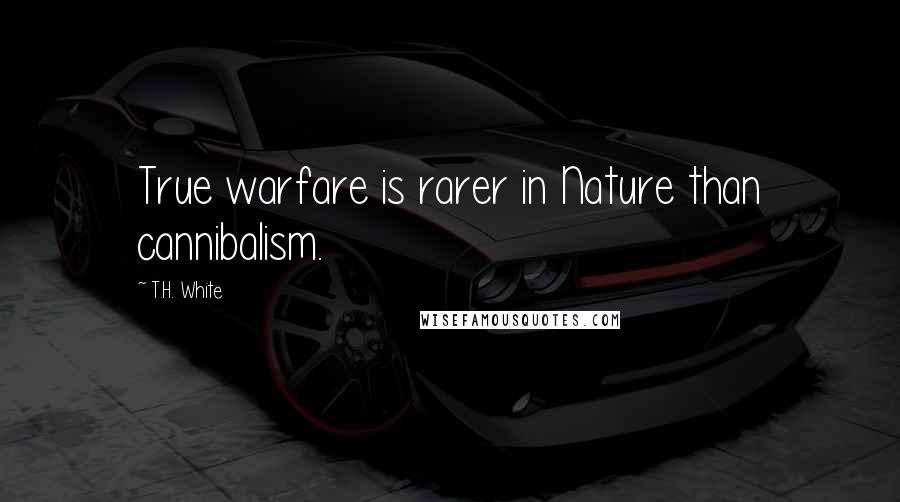 T.H. White Quotes: True warfare is rarer in Nature than cannibalism.