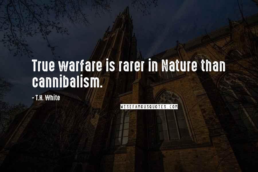 T.H. White Quotes: True warfare is rarer in Nature than cannibalism.